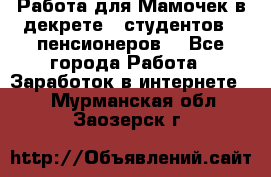 Работа для Мамочек в декрете , студентов , пенсионеров. - Все города Работа » Заработок в интернете   . Мурманская обл.,Заозерск г.